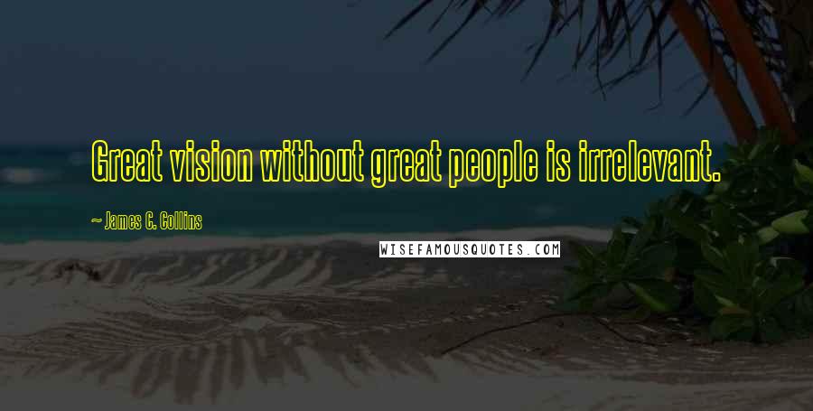 James C. Collins Quotes: Great vision without great people is irrelevant.
