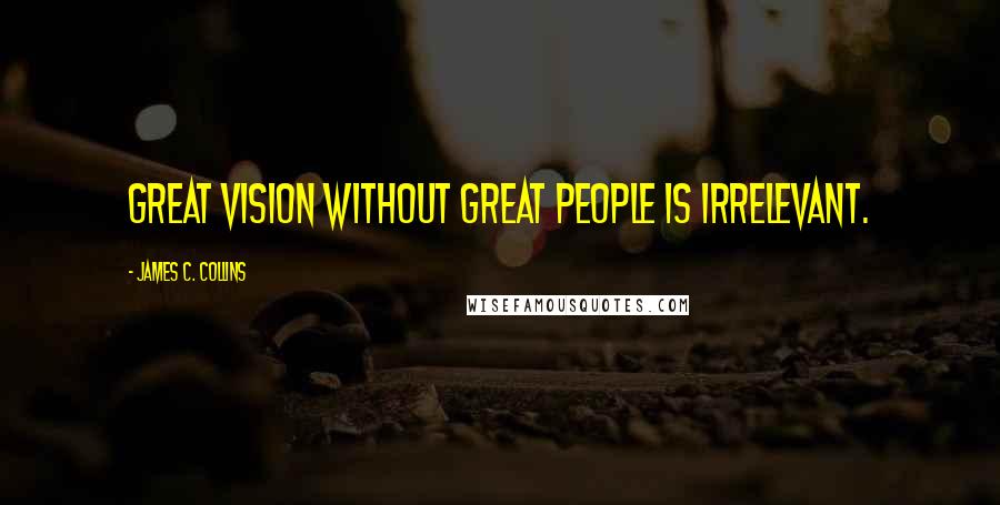 James C. Collins Quotes: Great vision without great people is irrelevant.