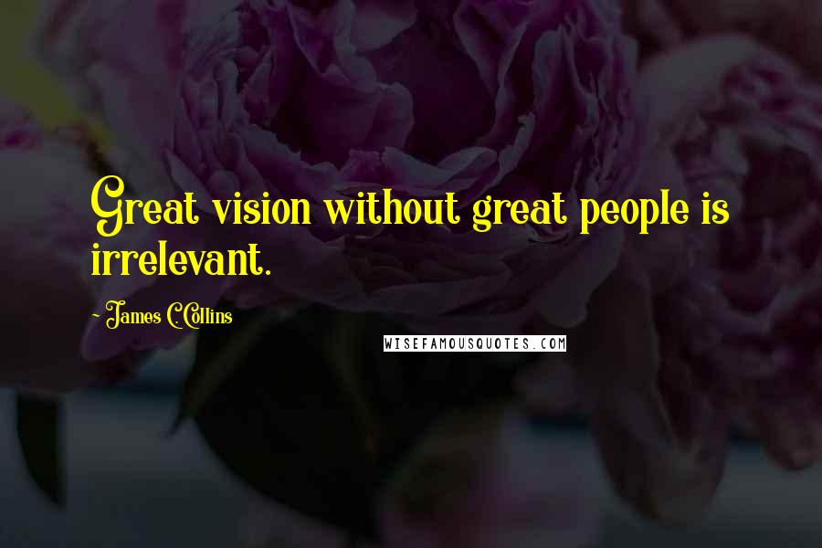 James C. Collins Quotes: Great vision without great people is irrelevant.