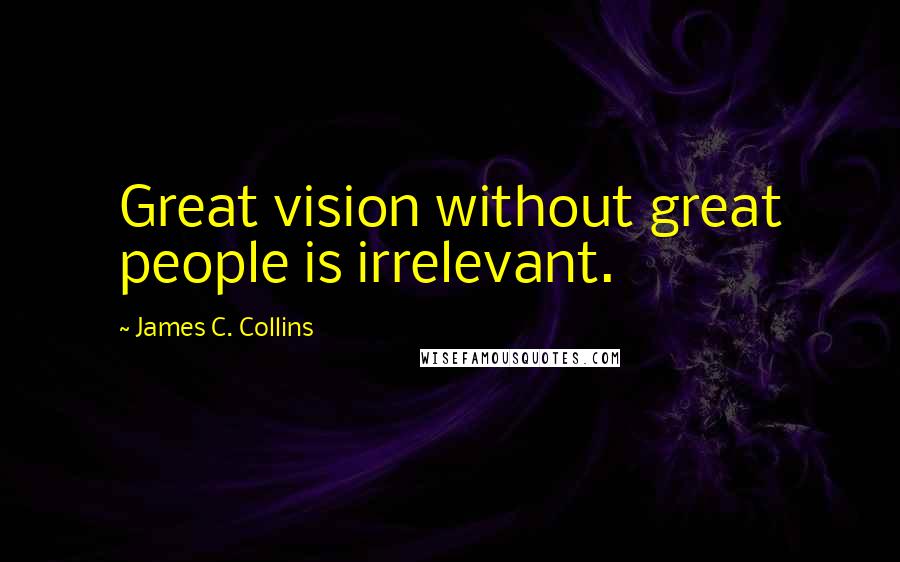 James C. Collins Quotes: Great vision without great people is irrelevant.