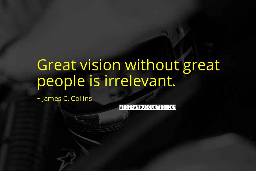 James C. Collins Quotes: Great vision without great people is irrelevant.
