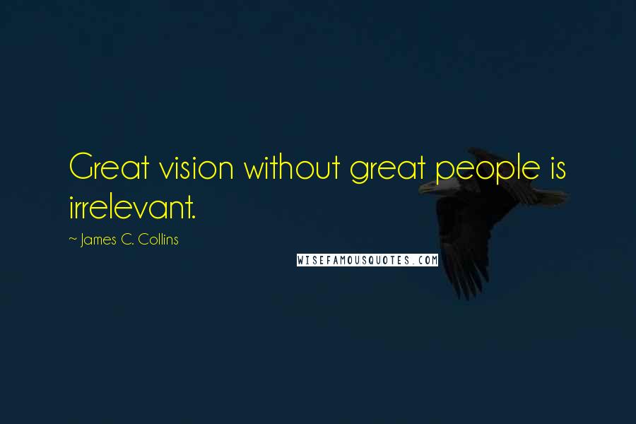James C. Collins Quotes: Great vision without great people is irrelevant.