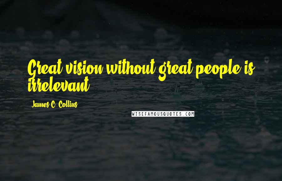 James C. Collins Quotes: Great vision without great people is irrelevant.