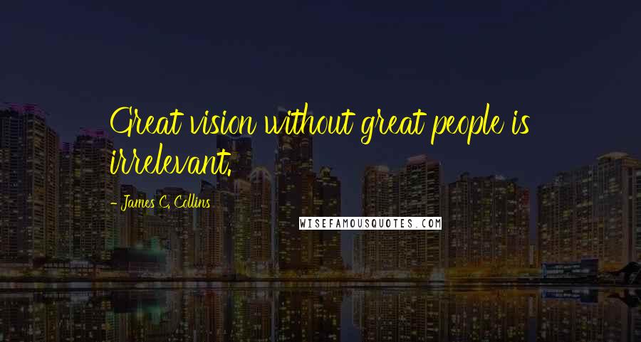 James C. Collins Quotes: Great vision without great people is irrelevant.