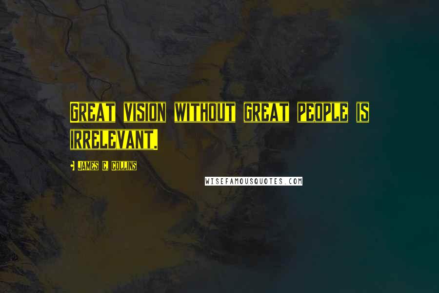 James C. Collins Quotes: Great vision without great people is irrelevant.