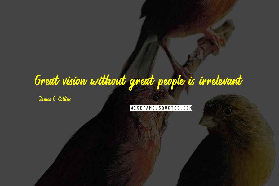 James C. Collins Quotes: Great vision without great people is irrelevant.