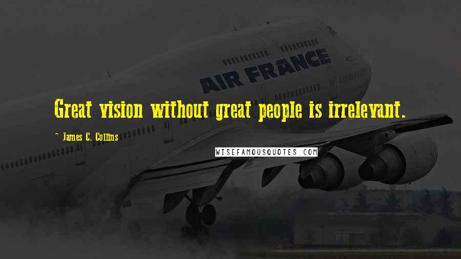 James C. Collins Quotes: Great vision without great people is irrelevant.