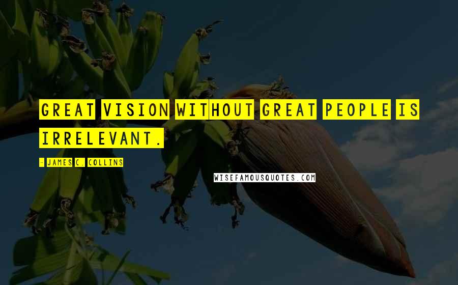 James C. Collins Quotes: Great vision without great people is irrelevant.