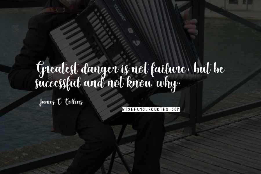 James C. Collins Quotes: Greatest danger is not failure, but be successful and not know why.