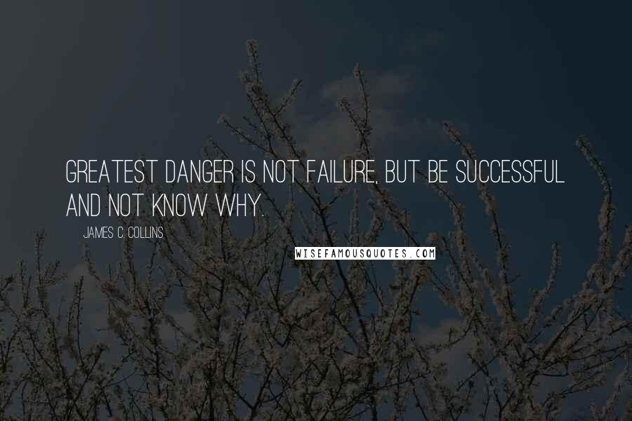 James C. Collins Quotes: Greatest danger is not failure, but be successful and not know why.
