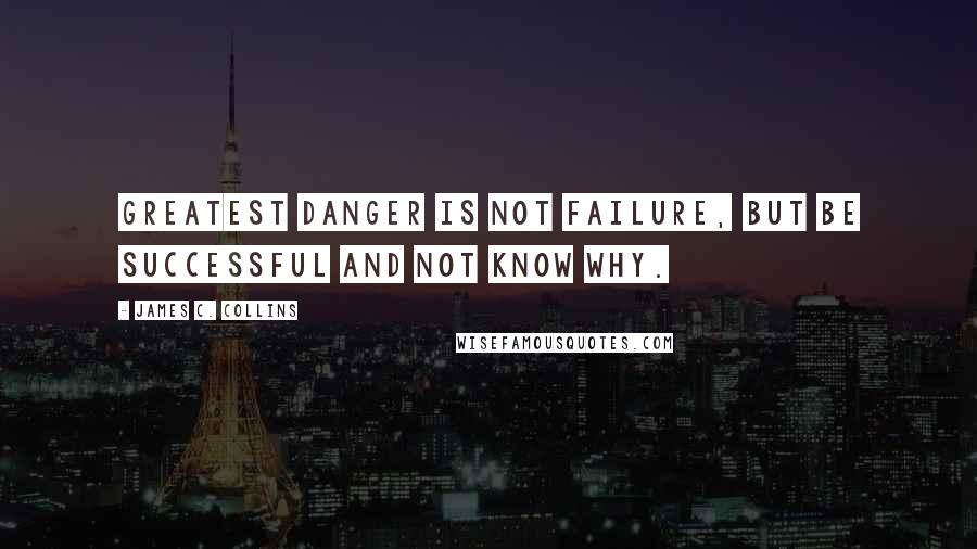 James C. Collins Quotes: Greatest danger is not failure, but be successful and not know why.
