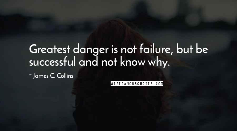 James C. Collins Quotes: Greatest danger is not failure, but be successful and not know why.