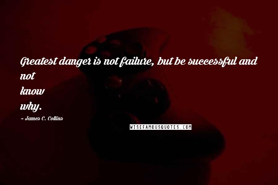 James C. Collins Quotes: Greatest danger is not failure, but be successful and not know why.