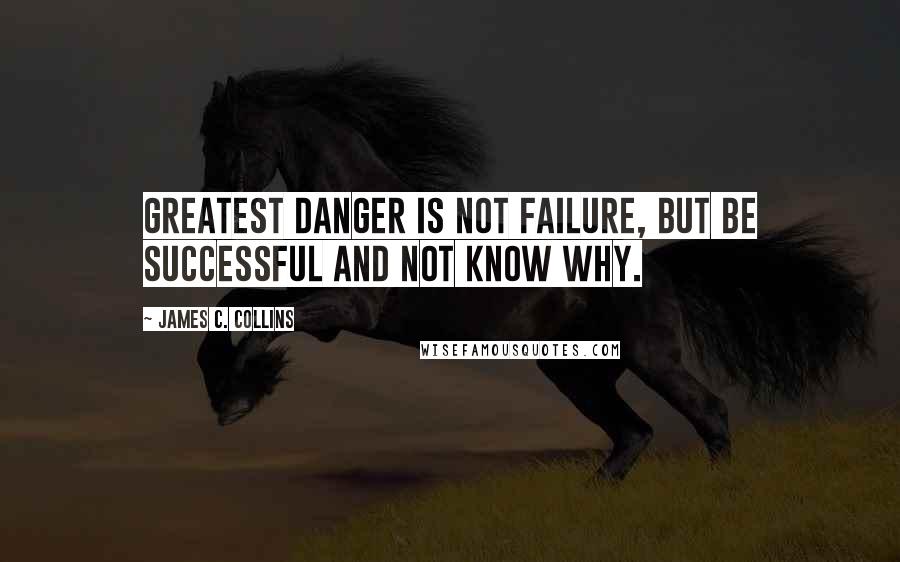 James C. Collins Quotes: Greatest danger is not failure, but be successful and not know why.