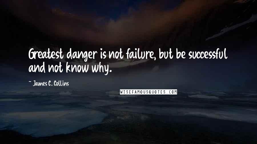James C. Collins Quotes: Greatest danger is not failure, but be successful and not know why.