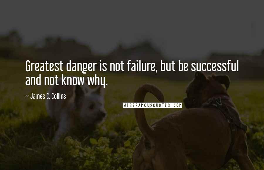 James C. Collins Quotes: Greatest danger is not failure, but be successful and not know why.
