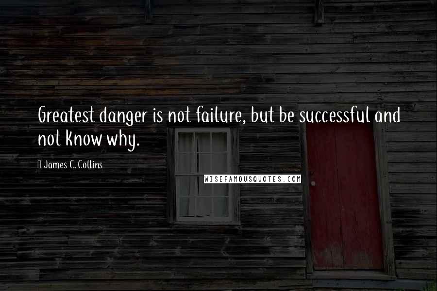 James C. Collins Quotes: Greatest danger is not failure, but be successful and not know why.