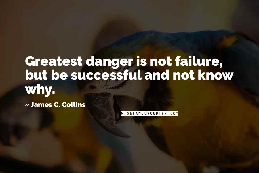 James C. Collins Quotes: Greatest danger is not failure, but be successful and not know why.