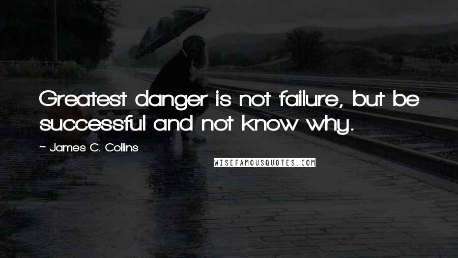 James C. Collins Quotes: Greatest danger is not failure, but be successful and not know why.