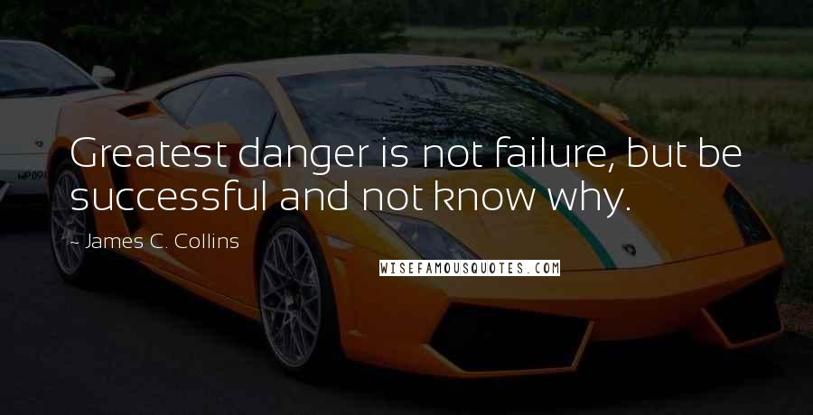 James C. Collins Quotes: Greatest danger is not failure, but be successful and not know why.
