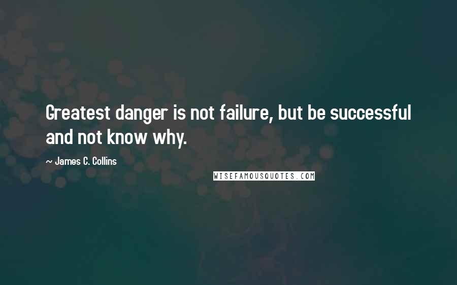James C. Collins Quotes: Greatest danger is not failure, but be successful and not know why.