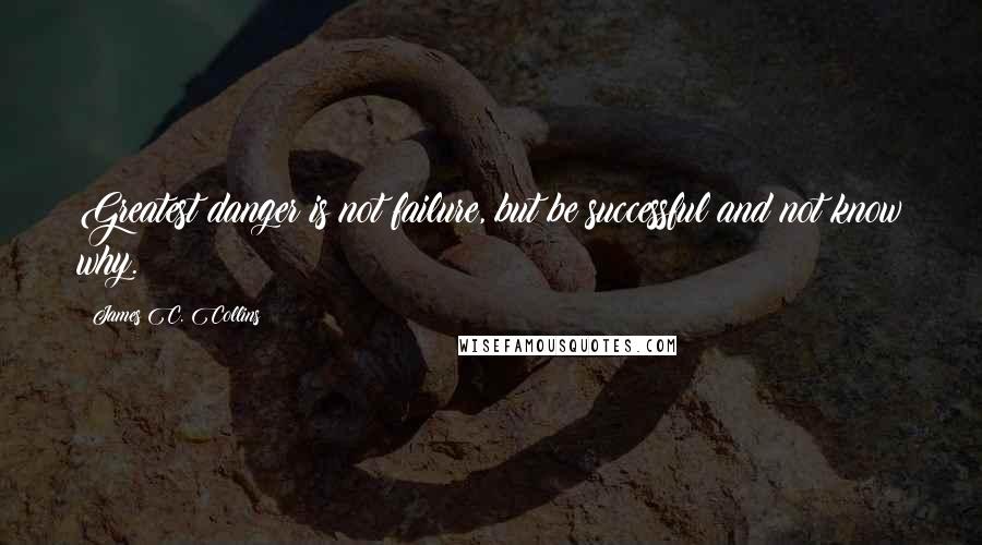 James C. Collins Quotes: Greatest danger is not failure, but be successful and not know why.