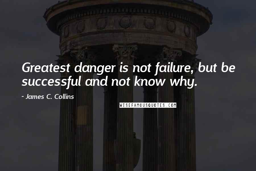 James C. Collins Quotes: Greatest danger is not failure, but be successful and not know why.