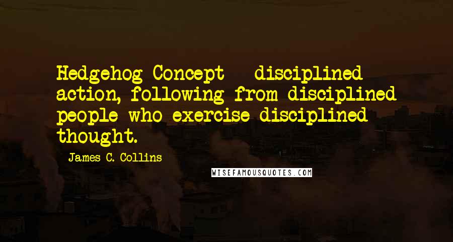 James C. Collins Quotes: Hedgehog Concept - disciplined action, following from disciplined people who exercise disciplined thought.