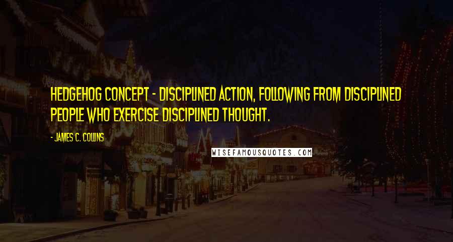 James C. Collins Quotes: Hedgehog Concept - disciplined action, following from disciplined people who exercise disciplined thought.