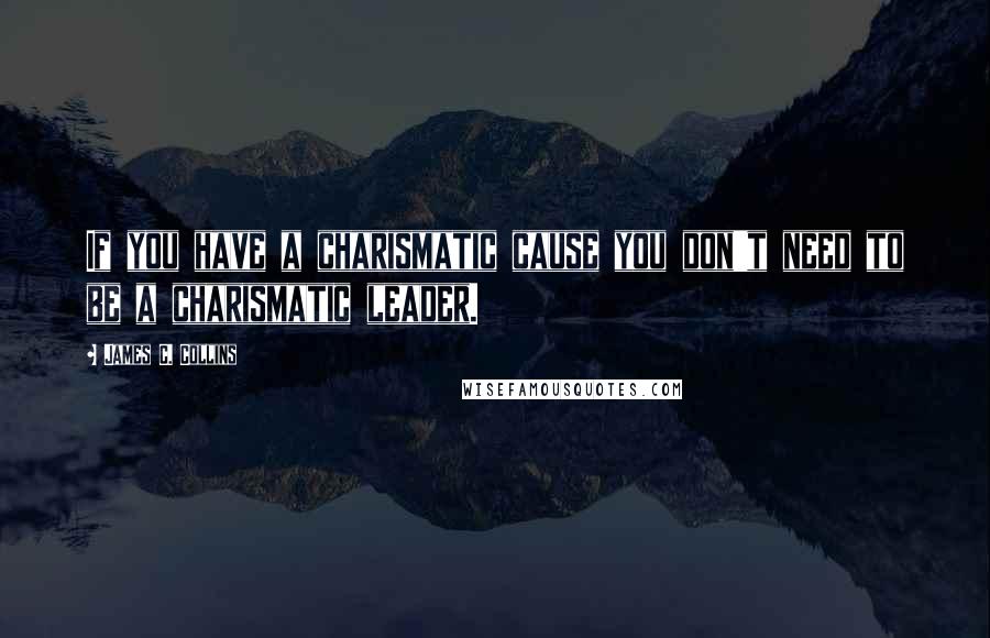 James C. Collins Quotes: If you have a charismatic cause you don't need to be a charismatic leader.