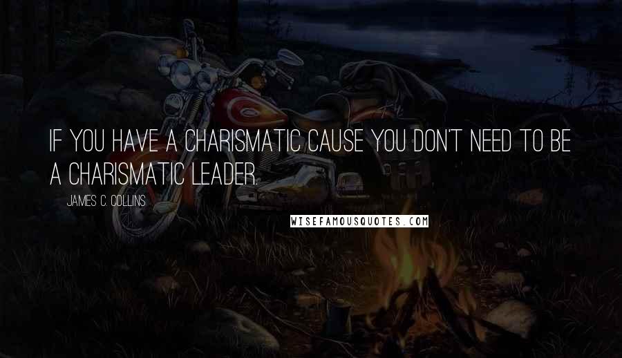 James C. Collins Quotes: If you have a charismatic cause you don't need to be a charismatic leader.
