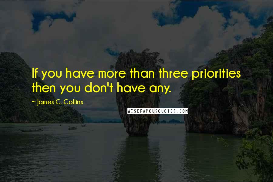 James C. Collins Quotes: If you have more than three priorities then you don't have any.