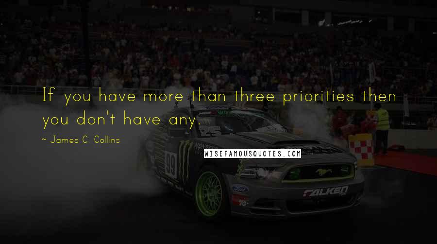 James C. Collins Quotes: If you have more than three priorities then you don't have any.