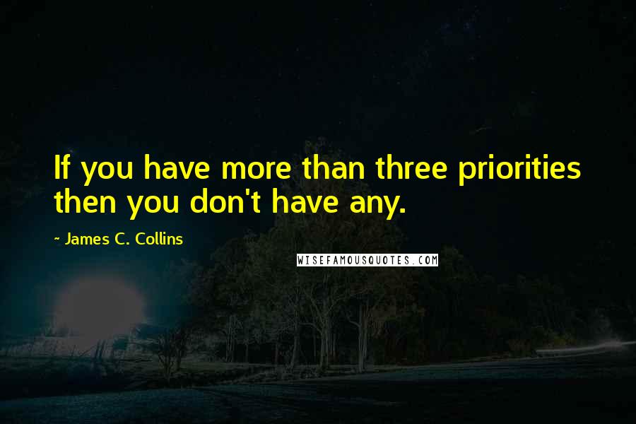 James C. Collins Quotes: If you have more than three priorities then you don't have any.