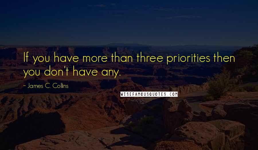 James C. Collins Quotes: If you have more than three priorities then you don't have any.