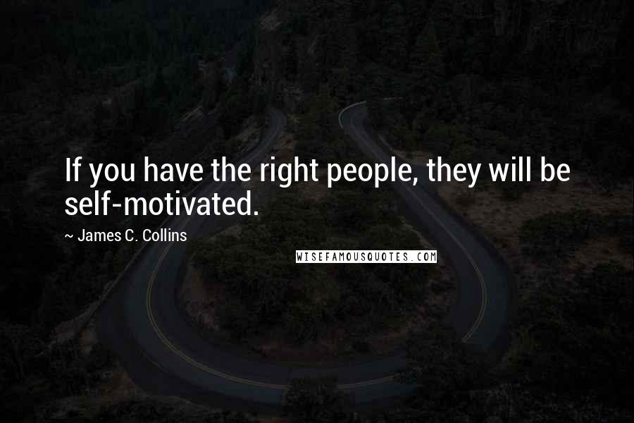 James C. Collins Quotes: If you have the right people, they will be self-motivated.