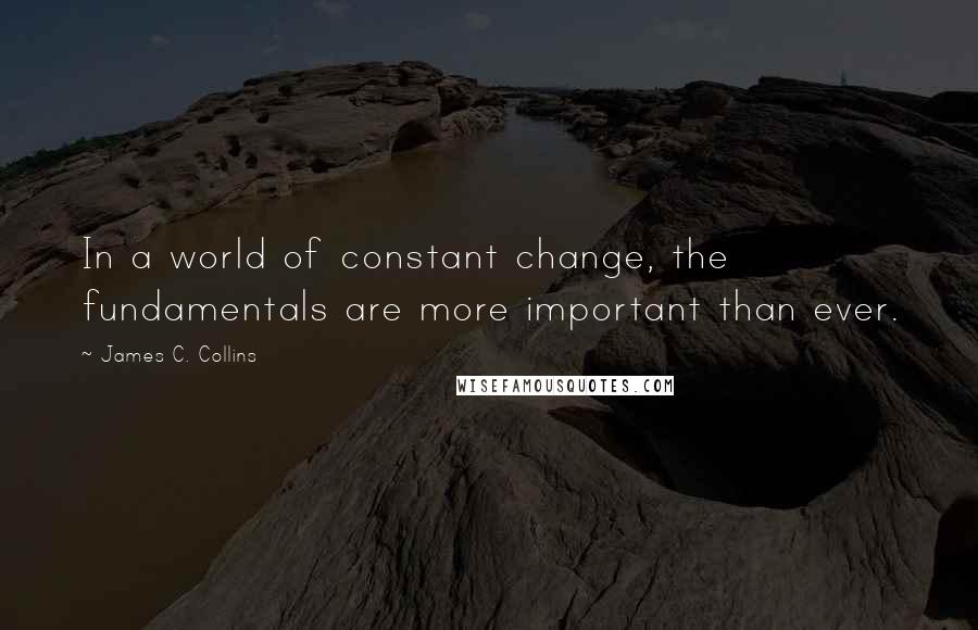 James C. Collins Quotes: In a world of constant change, the fundamentals are more important than ever.
