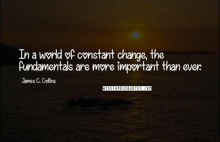 James C. Collins Quotes: In a world of constant change, the fundamentals are more important than ever.
