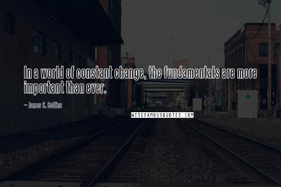 James C. Collins Quotes: In a world of constant change, the fundamentals are more important than ever.