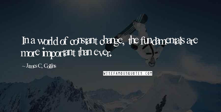 James C. Collins Quotes: In a world of constant change, the fundamentals are more important than ever.
