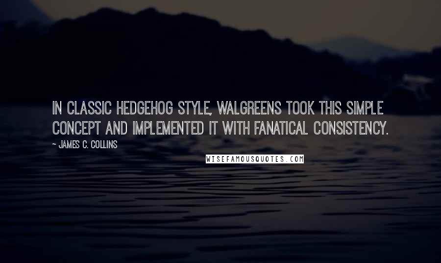 James C. Collins Quotes: In classic hedgehog style, Walgreens took this simple concept and implemented it with fanatical consistency.