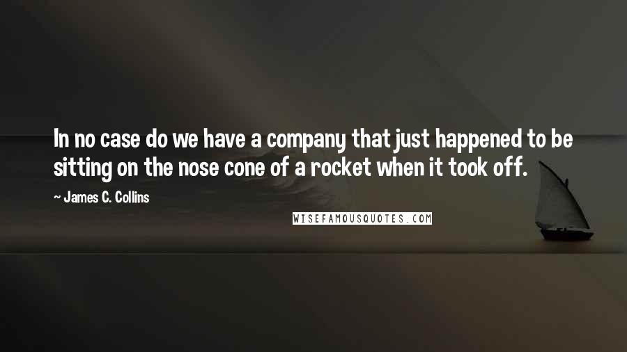 James C. Collins Quotes: In no case do we have a company that just happened to be sitting on the nose cone of a rocket when it took off.