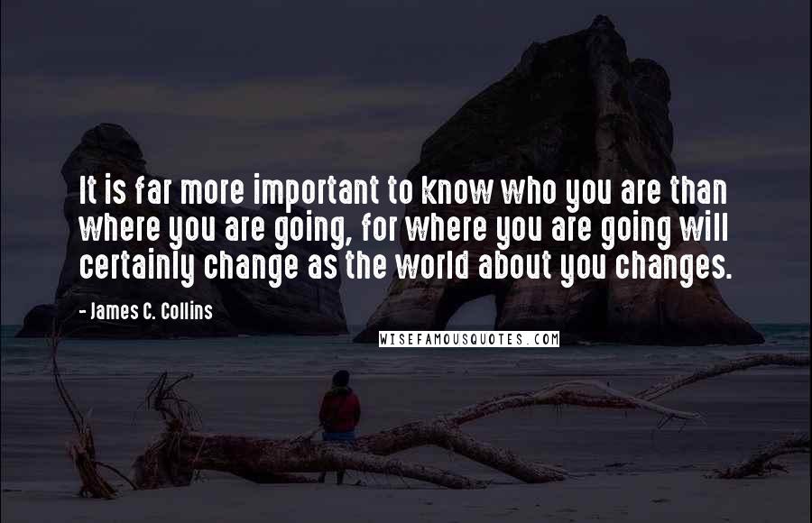 James C. Collins Quotes: It is far more important to know who you are than where you are going, for where you are going will certainly change as the world about you changes.