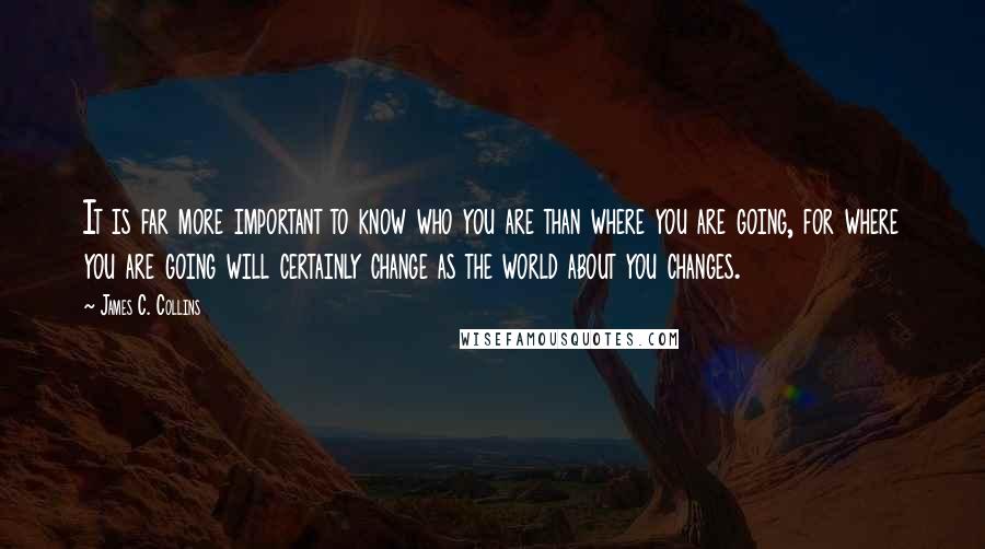 James C. Collins Quotes: It is far more important to know who you are than where you are going, for where you are going will certainly change as the world about you changes.