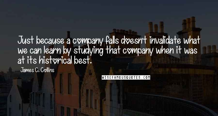 James C. Collins Quotes: Just because a company falls doesn't invalidate what we can learn by studying that company when it was at its historical best.