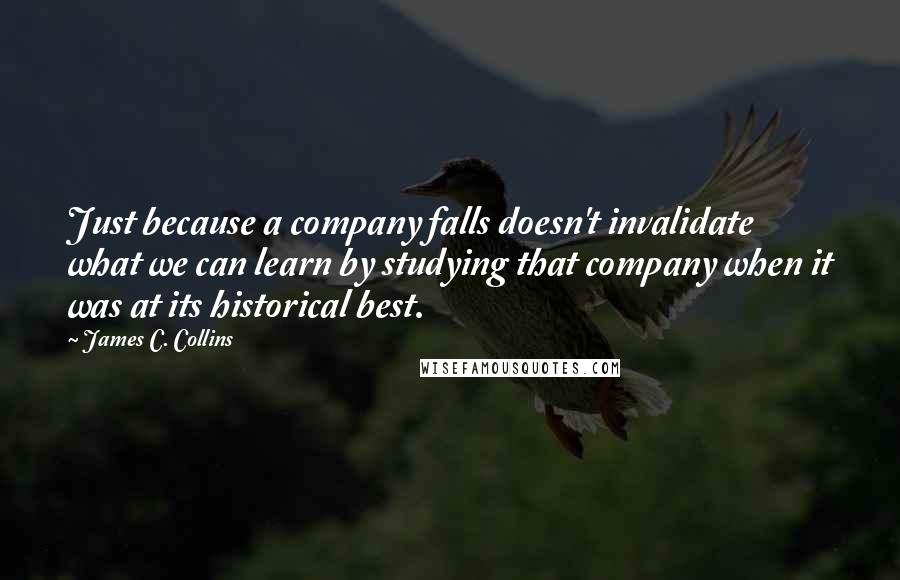 James C. Collins Quotes: Just because a company falls doesn't invalidate what we can learn by studying that company when it was at its historical best.