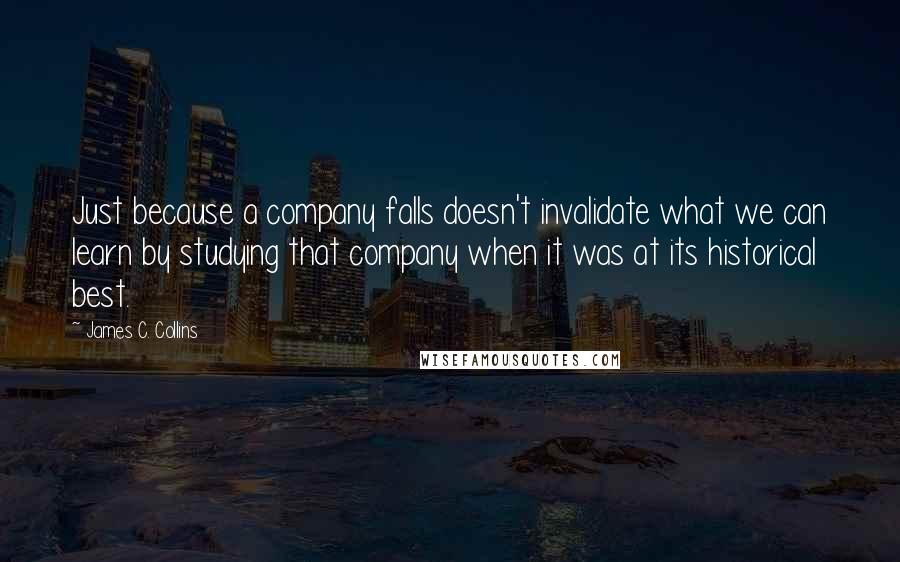 James C. Collins Quotes: Just because a company falls doesn't invalidate what we can learn by studying that company when it was at its historical best.
