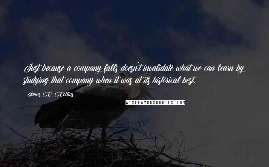 James C. Collins Quotes: Just because a company falls doesn't invalidate what we can learn by studying that company when it was at its historical best.