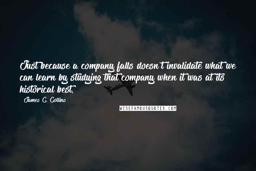 James C. Collins Quotes: Just because a company falls doesn't invalidate what we can learn by studying that company when it was at its historical best.