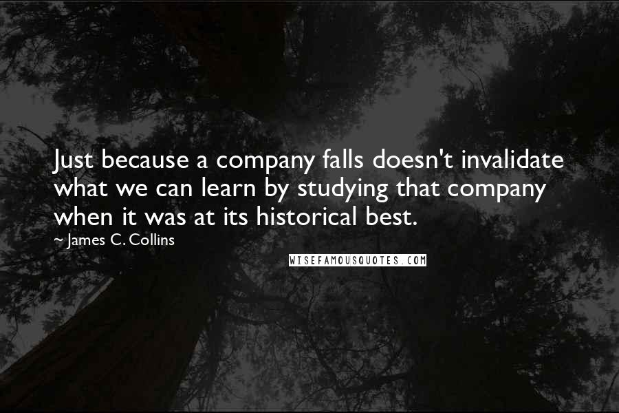 James C. Collins Quotes: Just because a company falls doesn't invalidate what we can learn by studying that company when it was at its historical best.